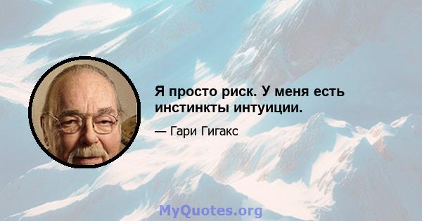 Я просто риск. У меня есть инстинкты интуиции.