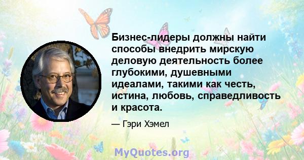 Бизнес-лидеры должны найти способы внедрить мирскую деловую деятельность более глубокими, душевными идеалами, такими как честь, истина, любовь, справедливость и красота.