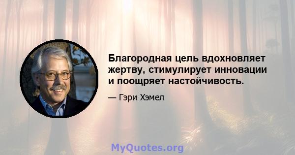 Благородная цель вдохновляет жертву, стимулирует инновации и поощряет настойчивость.