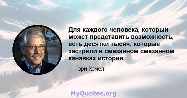 Для каждого человека, который может представить возможность, есть десятки тысяч, которые застряли в смазанном смазанном канавках истории.