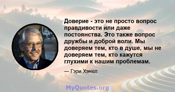 Доверие - это не просто вопрос правдивости или даже постоянства. Это также вопрос дружбы и доброй воли. Мы доверяем тем, кто в душе, мы не доверяем тем, кто кажутся глухими к нашим проблемам.