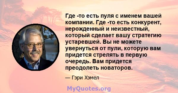 Где -то есть пуля с именем вашей компании. Где -то есть конкурент, нерожденный и неизвестный, который сделает вашу стратегию устаревшей. Вы не можете увернуться от пули, которую вам придется стрелять в первую очередь.