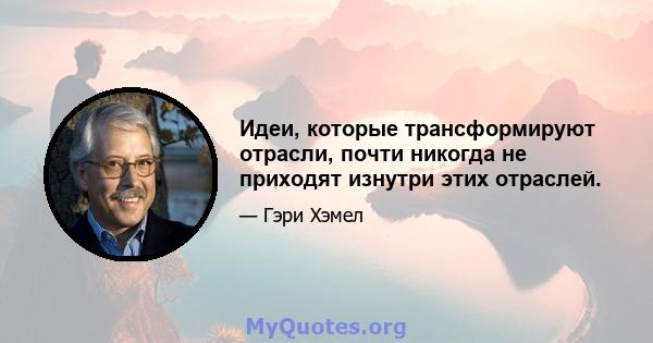 Идеи, которые трансформируют отрасли, почти никогда не приходят изнутри этих отраслей.