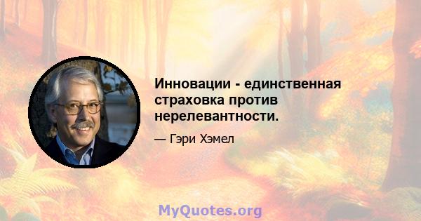 Инновации - единственная страховка против нерелевантности.