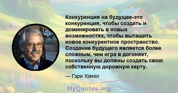 Конкуренция на будущее-это конкуренция, чтобы создать и доминировать в новых возможностях, чтобы вытащить новое конкурентное пространство. Создание будущего является более сложным, чем игра в догоняет, поскольку вы