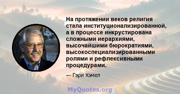 На протяжении веков религия стала институционализированной, а в процессе инкрустирована сложными иерархиями, высочайшими бюрократиями, высокоспециализированными ролями и рефлексивными процедурами.