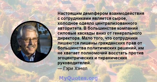 Настоящим демпфером взаимодействия с сотрудниками является сырое, холодное одеяло централизованного авторитета. В большинстве компаний силовые каскады вниз от генерального директора. Мало того, что сотрудники лишаются