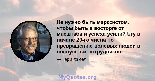 Не нужно быть марксистом, чтобы быть в восторге от масштаба и успеха усилий Ury в начале 20-го числа по превращению волевых людей в послушных сотрудников.