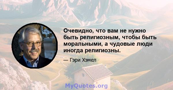 Очевидно, что вам не нужно быть религиозным, чтобы быть моральными, а чудовые люди иногда религиозны.