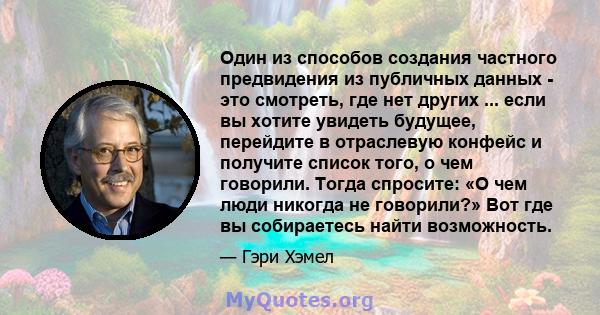 Один из способов создания частного предвидения из публичных данных - это смотреть, где нет других ... если вы хотите увидеть будущее, перейдите в отраслевую конфейс и получите список того, о чем говорили. Тогда