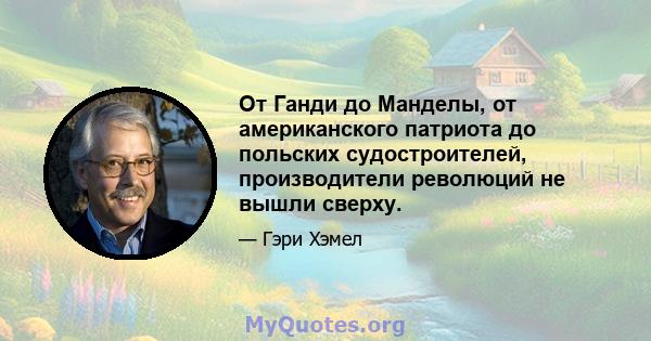 От Ганди до Манделы, от американского патриота до польских судостроителей, производители революций не вышли сверху.