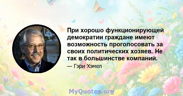 При хорошо функционирующей демократии граждане имеют возможность проголосовать за своих политических хозяев. Не так в большинстве компаний.