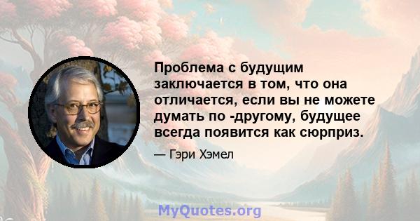 Проблема с будущим заключается в том, что она отличается, если вы не можете думать по -другому, будущее всегда появится как сюрприз.