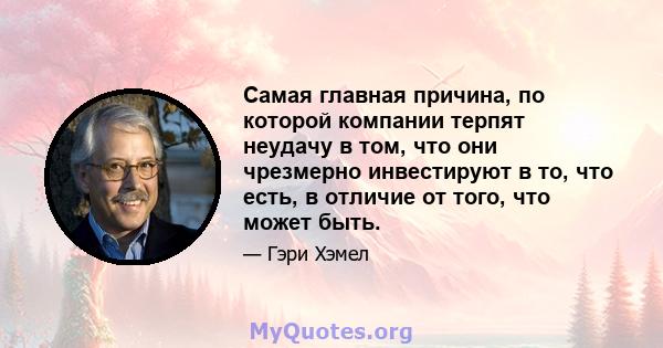 Самая главная причина, по которой компании терпят неудачу в том, что они чрезмерно инвестируют в то, что есть, в отличие от того, что может быть.