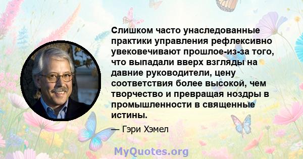 Слишком часто унаследованные практики управления рефлексивно увековечивают прошлое-из-за того, что выпадали вверх взгляды на давние руководители, цену соответствия более высокой, чем творчество и превращая ноздры в