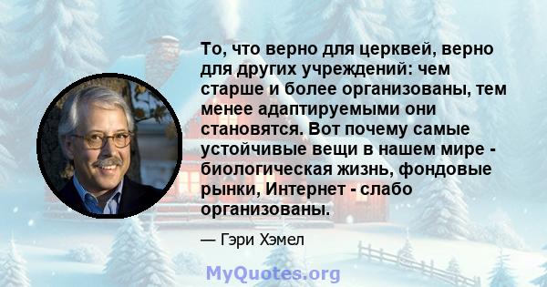 То, что верно для церквей, верно для других учреждений: чем старше и более организованы, тем менее адаптируемыми они становятся. Вот почему самые устойчивые вещи в нашем мире - биологическая жизнь, фондовые рынки,