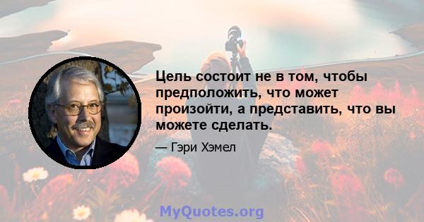 Цель состоит не в том, чтобы предположить, что может произойти, а представить, что вы можете сделать.