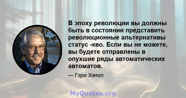 В эпоху революции вы должны быть в состоянии представить революционные альтернативы статус -кво. Если вы не можете, вы будете отправлены в опухшие ряды автоматических автоматов.