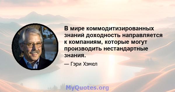 В мире коммодитизированных знаний доходность направляется к компаниям, которые могут производить нестандартные знания.