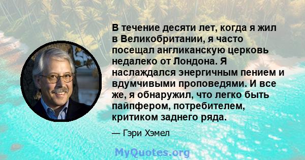 В течение десяти лет, когда я жил в Великобритании, я часто посещал англиканскую церковь недалеко от Лондона. Я наслаждался энергичным пением и вдумчивыми проповедями. И все же, я обнаружил, что легко быть пайпфером,