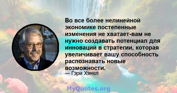 Во все более нелинейной экономике постепенные изменения не хватает-вам не нужно создавать потенциал для инноваций в стратегии, которая увеличивает вашу способность распознавать новые возможности.