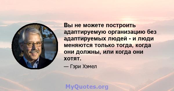 Вы не можете построить адаптируемую организацию без адаптируемых людей - и люди меняются только тогда, когда они должны, или когда они хотят.