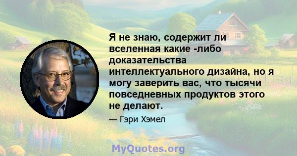 Я не знаю, содержит ли вселенная какие -либо доказательства интеллектуального дизайна, но я могу заверить вас, что тысячи повседневных продуктов этого не делают.