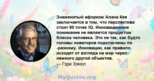 Знаменитый афоризм Алана Кея заключается в том, что перспектива стоит 80 точек IQ. Инновационное понимание не является продуктом блеска человека. Это не так, как будто головы новаторов подключены по -разному. Инновации, 