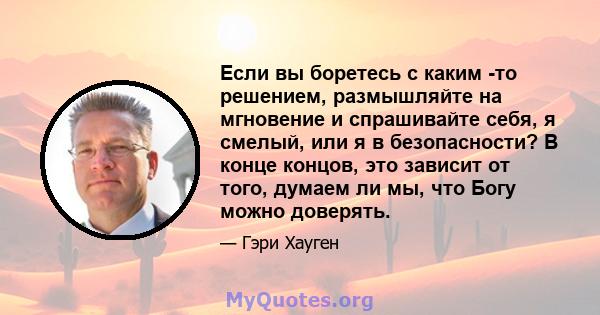 Если вы боретесь с каким -то решением, размышляйте на мгновение и спрашивайте себя, я смелый, или я в безопасности? В конце концов, это зависит от того, думаем ли мы, что Богу можно доверять.