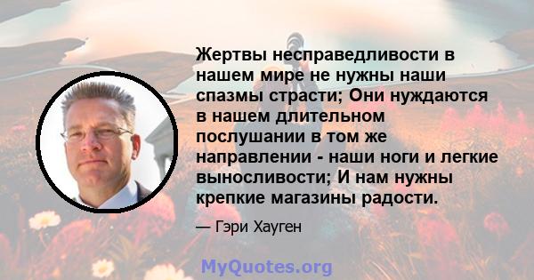 Жертвы несправедливости в нашем мире не нужны наши спазмы страсти; Они нуждаются в нашем длительном послушании в том же направлении - наши ноги и легкие выносливости; И нам нужны крепкие магазины радости.