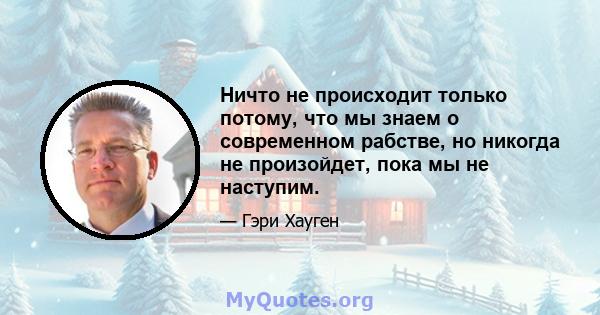 Ничто не происходит только потому, что мы знаем о современном рабстве, но никогда не произойдет, пока мы не наступим.