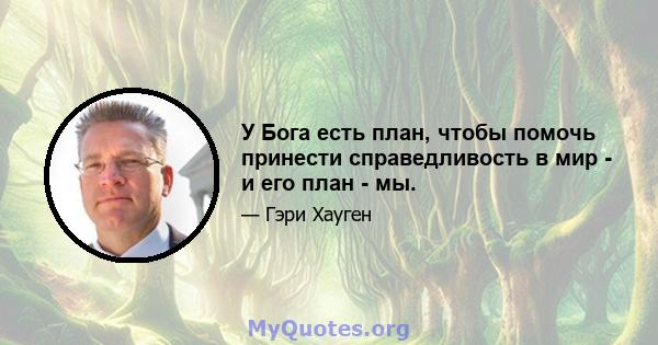 У Бога есть план, чтобы помочь принести справедливость в мир - и его план - мы.