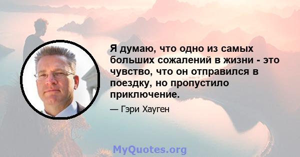 Я думаю, что одно из самых больших сожалений в жизни - это чувство, что он отправился в поездку, но пропустило приключение.