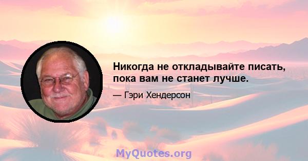 Никогда не откладывайте писать, пока вам не станет лучше.