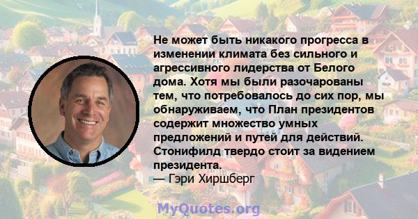 Не может быть никакого прогресса в изменении климата без сильного и агрессивного лидерства от Белого дома. Хотя мы были разочарованы тем, что потребовалось до сих пор, мы обнаруживаем, что План президентов содержит