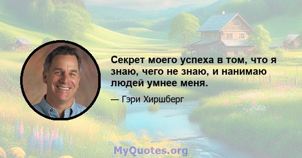 Секрет моего успеха в том, что я знаю, чего не знаю, и нанимаю людей умнее меня.