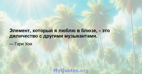 Элемент, который я люблю в блюзе, - это джличество с другими музыкантами.