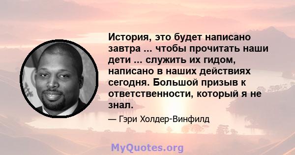 История, это будет написано завтра ... чтобы прочитать наши дети ... служить их гидом, написано в наших действиях сегодня. Большой призыв к ответственности, который я не знал.