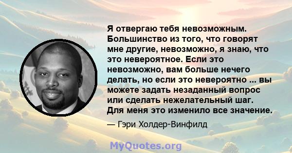 Я отвергаю тебя невозможным. Большинство из того, что говорят мне другие, невозможно, я знаю, что это невероятное. Если это невозможно, вам больше нечего делать, но если это невероятно ... вы можете задать незаданный