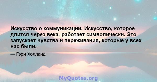 Искусство о коммуникации. Искусство, которое длится через века, работает символически. Это запускает чувства и переживания, которые у всех нас были.