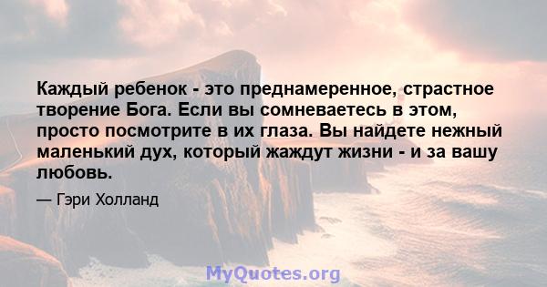 Каждый ребенок - это преднамеренное, страстное творение Бога. Если вы сомневаетесь в этом, просто посмотрите в их глаза. Вы найдете нежный маленький дух, который жаждут жизни - и за вашу любовь.