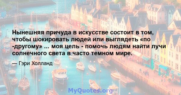 Нынешняя причуда в искусстве состоит в том, чтобы шокировать людей или выглядеть «по -другому» ... моя цель - помочь людям найти лучи солнечного света в часто темном мире.