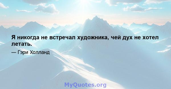 Я никогда не встречал художника, чей дух не хотел летать.