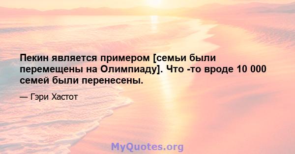 Пекин является примером [семьи были перемещены на Олимпиаду]. Что -то вроде 10 000 семей были перенесены.