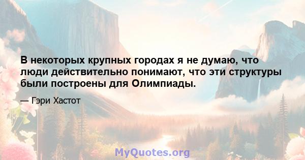 В некоторых крупных городах я не думаю, что люди действительно понимают, что эти структуры были построены для Олимпиады.