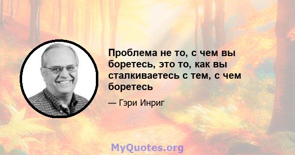 Проблема не то, с чем вы боретесь, это то, как вы сталкиваетесь с тем, с чем боретесь