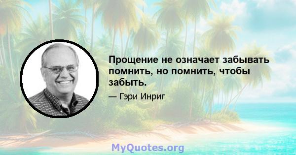 Прощение не означает забывать помнить, но помнить, чтобы забыть.