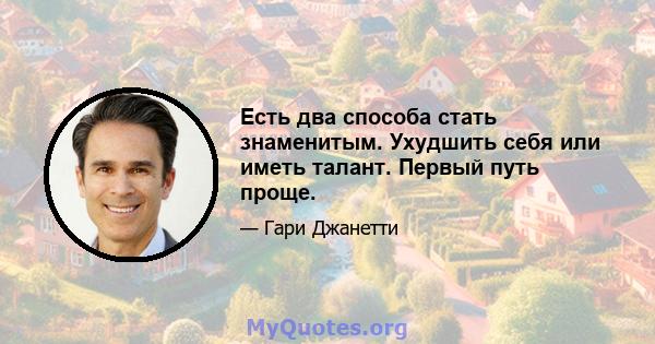 Есть два способа стать знаменитым. Ухудшить себя или иметь талант. Первый путь проще.