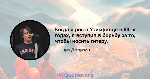 Когда я рос в Уэйкфилде в 90 -х годах, я вступил в борьбу за то, чтобы носить гитару.