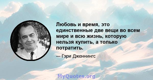 Любовь и время, это единственные две вещи во всем мире и всю жизнь, которую нельзя купить, а только потратить.